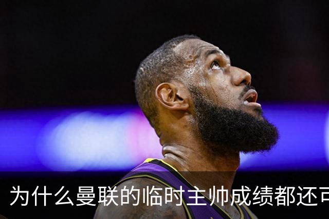 为什么曼联的临时主帅成绩都还可以，转正以后就不行了？
